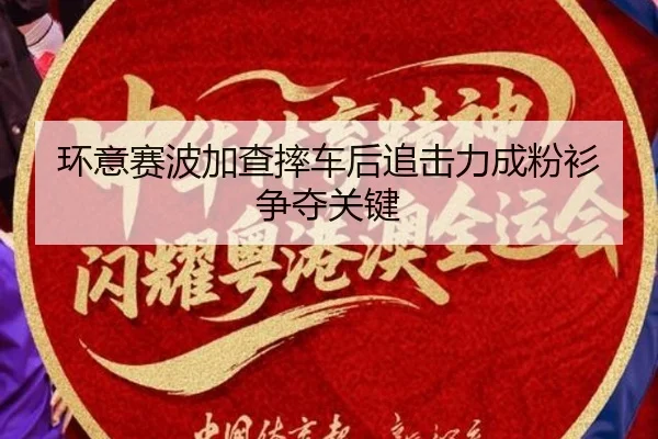 环意赛波加查摔车后追击力成粉衫争夺关键
